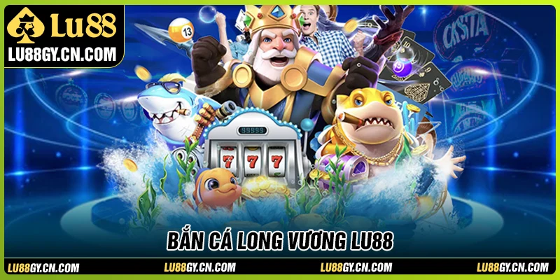 Bắn cá Long Vương LU88 - Game săn boss đổi thưởng với tỷ lệ cao